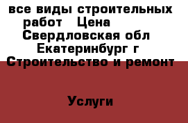 все виды строительных работ › Цена ­ 1 000 - Свердловская обл., Екатеринбург г. Строительство и ремонт » Услуги   